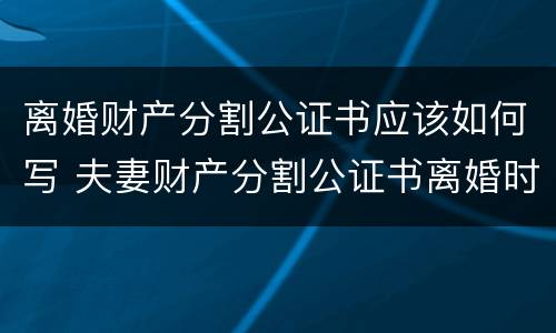 离婚财产分割公证书应该如何写 夫妻财产分割公证书离婚时有效吗?