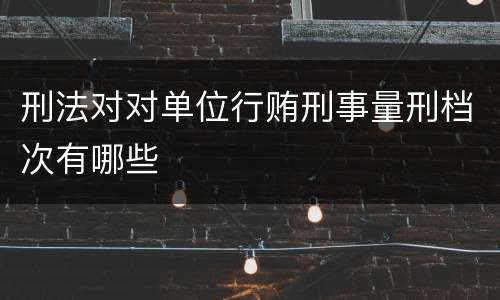 刑法对对单位行贿刑事量刑档次有哪些