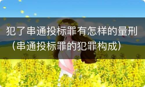 犯了串通投标罪有怎样的量刑（串通投标罪的犯罪构成）