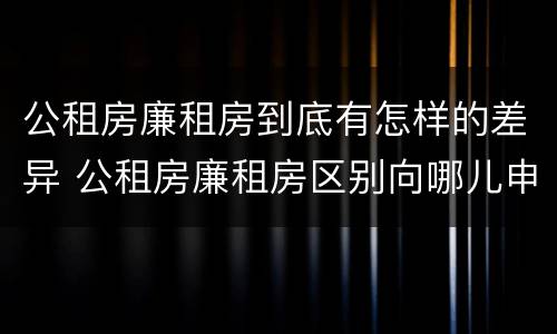 公租房廉租房到底有怎样的差异 公租房廉租房区别向哪儿申请