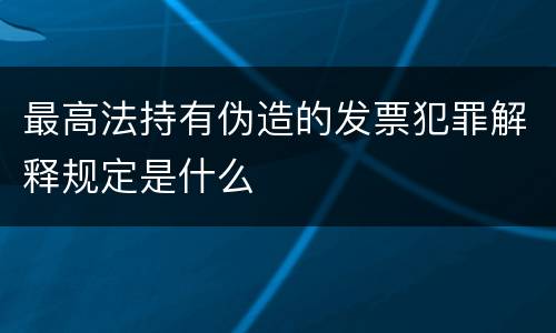 最高法持有伪造的发票犯罪解释规定是什么