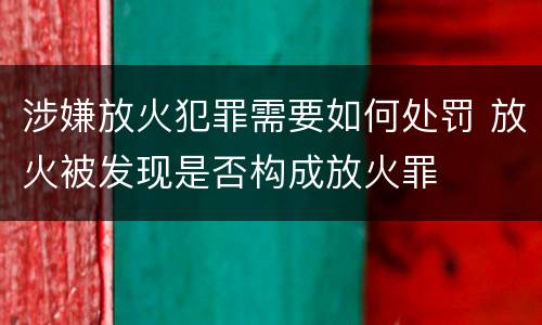 涉嫌放火犯罪需要如何处罚 放火被发现是否构成放火罪