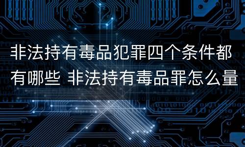 非法持有毒品犯罪四个条件都有哪些 非法持有毒品罪怎么量刑