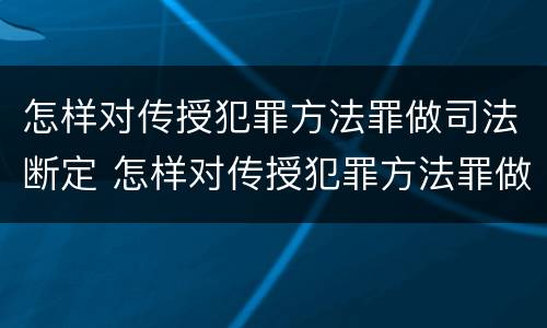 怎样对传授犯罪方法罪做司法断定 怎样对传授犯罪方法罪做司法断定