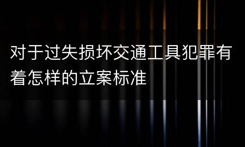 对于过失损坏交通工具犯罪有着怎样的立案标准