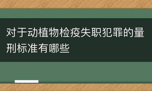 对于动植物检疫失职犯罪的量刑标准有哪些