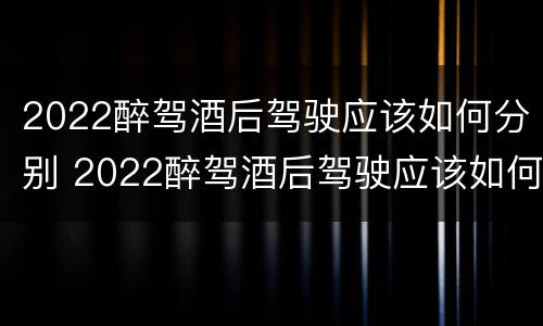 2022醉驾酒后驾驶应该如何分别 2022醉驾酒后驾驶应该如何分别判刑