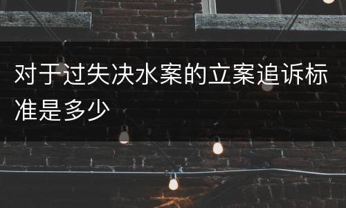 对于过失决水案的立案追诉标准是多少