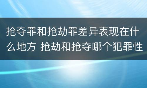 抢夺罪和抢劫罪差异表现在什么地方 抢劫和抢夺哪个犯罪性质严重