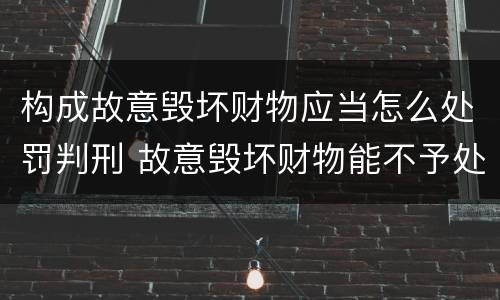 构成故意毁坏财物应当怎么处罚判刑 故意毁坏财物能不予处罚吗