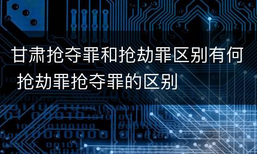甘肃抢夺罪和抢劫罪区别有何 抢劫罪抢夺罪的区别