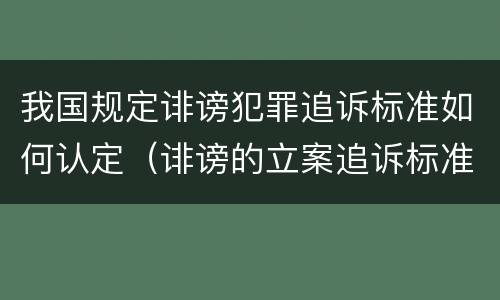 我国规定诽谤犯罪追诉标准如何认定（诽谤的立案追诉标准）