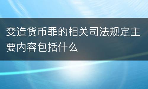 变造货币罪的相关司法规定主要内容包括什么