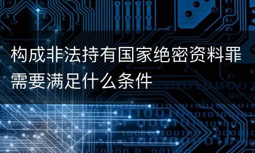 构成非法持有国家绝密资料罪需要满足什么条件