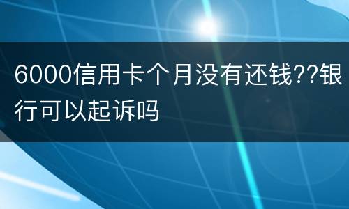 6000信用卡个月没有还钱??银行可以起诉吗