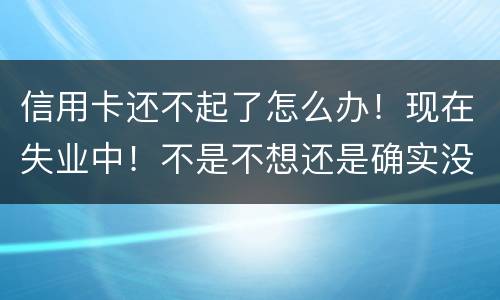 信用卡还不起了怎么办！现在失业中！不是不想还是确实没有钱还！会坐牢吗