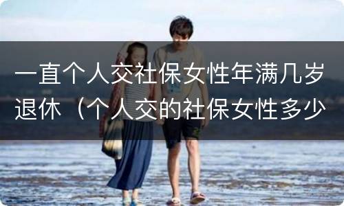 一直个人交社保女性年满几岁退休（个人交的社保女性多少岁领退休金）