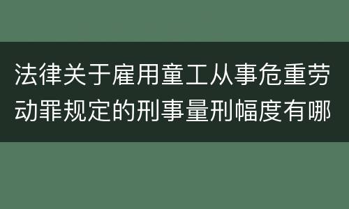 法律关于雇用童工从事危重劳动罪规定的刑事量刑幅度有哪些