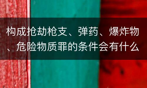 构成抢劫枪支、弹药、爆炸物、危险物质罪的条件会有什么
