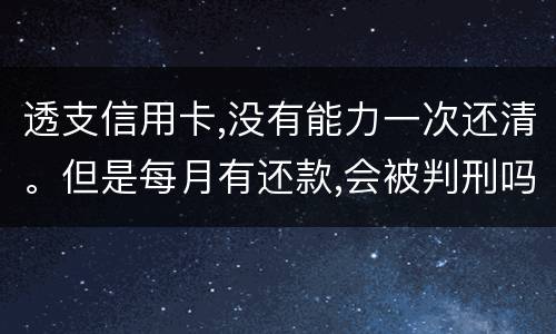 透支信用卡,没有能力一次还清。但是每月有还款,会被判刑吗
