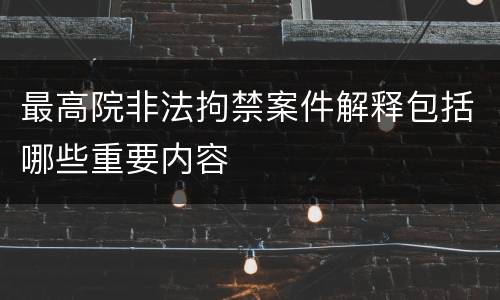 最高院非法拘禁案件解释包括哪些重要内容