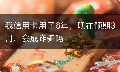 我信用卡用了6年，现在预期3月，会成诈骗吗
