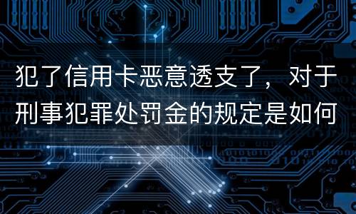 犯了信用卡恶意透支了,对于刑事犯罪处罚金的规定是如何