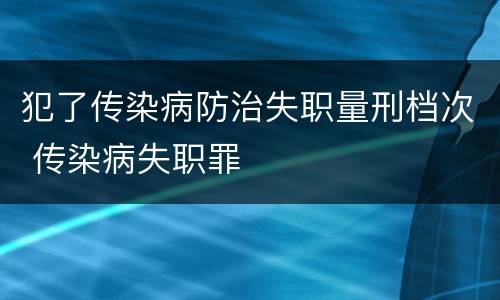 犯了传染病防治失职量刑档次 传染病失职罪