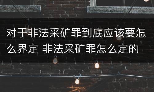对于非法采矿罪到底应该要怎么界定 非法采矿罪怎么定的