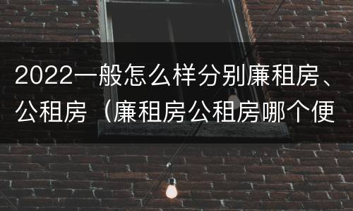 2022一般怎么样分别廉租房、公租房（廉租房公租房哪个便宜）