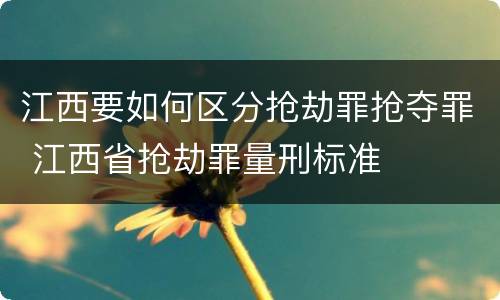 江西要如何区分抢劫罪抢夺罪 江西省抢劫罪量刑标准