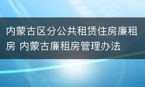 内蒙古区分公共租赁住房廉租房 内蒙古廉租房管理办法