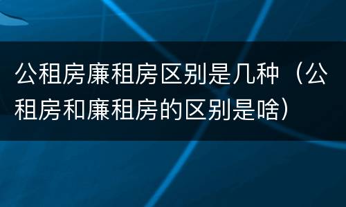 公租房廉租房区别是几种（公租房和廉租房的区别是啥）