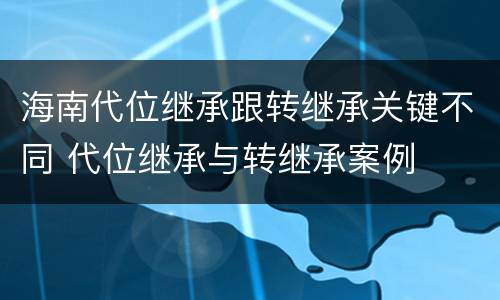 海南代位继承跟转继承关键不同 代位继承与转继承案例