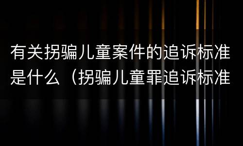 有关拐骗儿童案件的追诉标准是什么（拐骗儿童罪追诉标准）