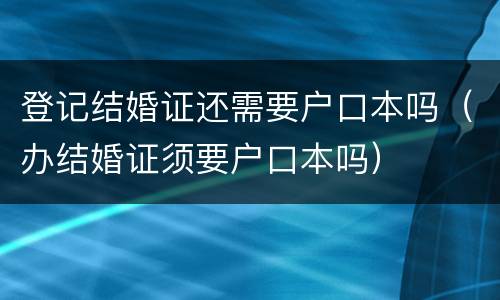 登记结婚证还需要户口本吗（办结婚证须要户口本吗）