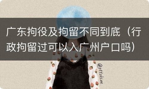 广东拘役及拘留不同到底（行政拘留过可以入广州户口吗）