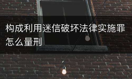 构成利用迷信破坏法律实施罪怎么量刑