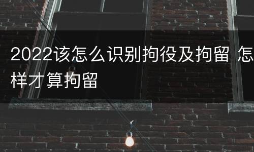 2022该怎么识别拘役及拘留 怎样才算拘留