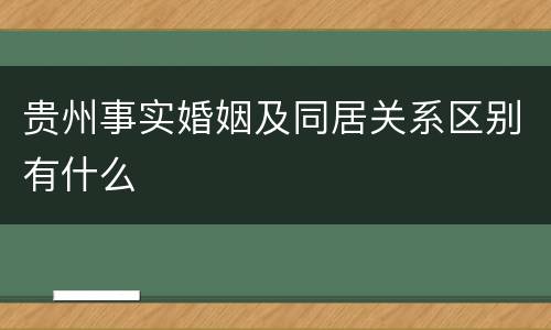 贵州事实婚姻及同居关系区别有什么