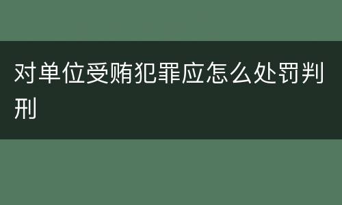 对单位受贿犯罪应怎么处罚判刑