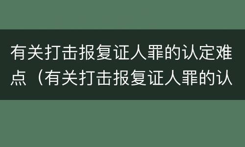 有关打击报复证人罪的认定难点（有关打击报复证人罪的认定难点是什么）