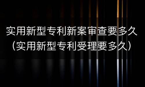 实用新型专利新案审查要多久（实用新型专利受理要多久）