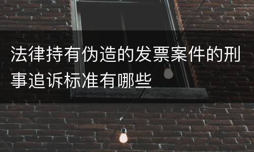 法律持有伪造的发票案件的刑事追诉标准有哪些