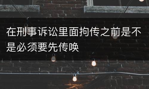 在刑事诉讼里面拘传之前是不是必须要先传唤