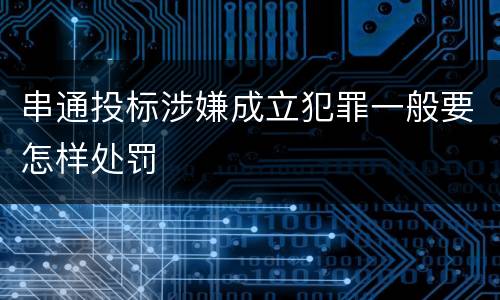 串通投标涉嫌成立犯罪一般要怎样处罚