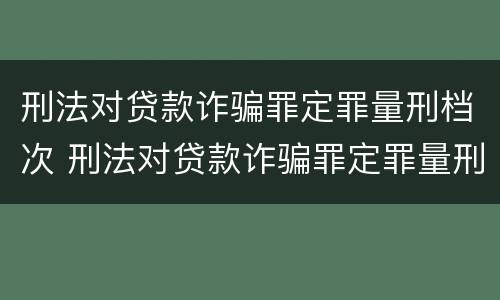刑法对贷款诈骗罪定罪量刑档次 刑法对贷款诈骗罪定罪量刑档次要求