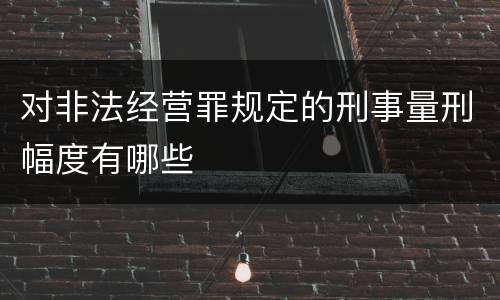对非法经营罪规定的刑事量刑幅度有哪些