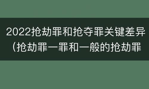 2022抢劫罪和抢夺罪关键差异（抢劫罪一罪和一般的抢劫罪）