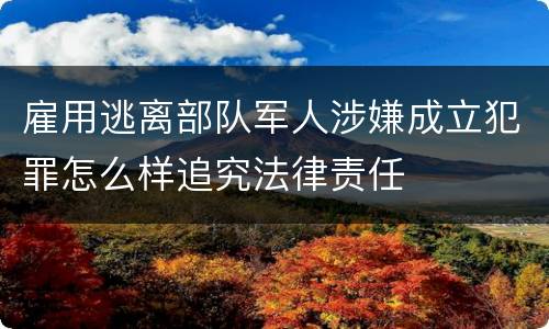 雇用逃离部队军人涉嫌成立犯罪怎么样追究法律责任